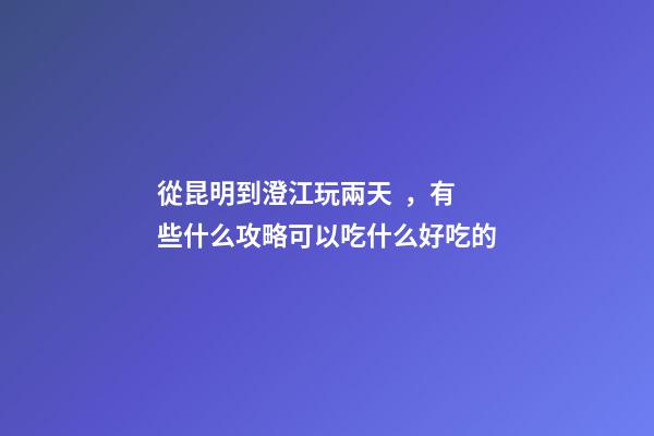 從昆明到澄江玩兩天，有些什么攻略?可以吃什么好吃的?